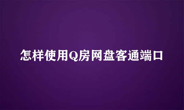 怎样使用Q房网盘客通端口
