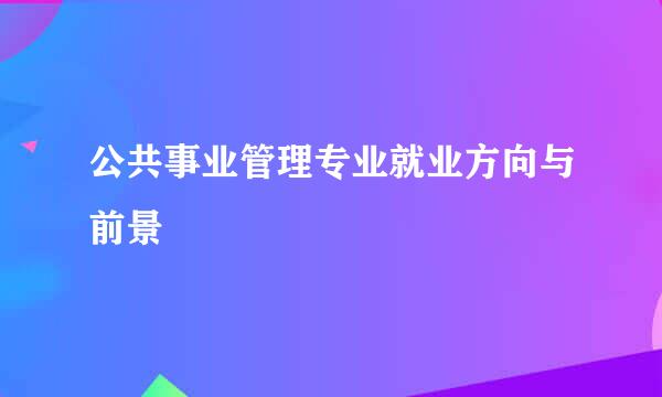 公共事业管理专业就业方向与前景