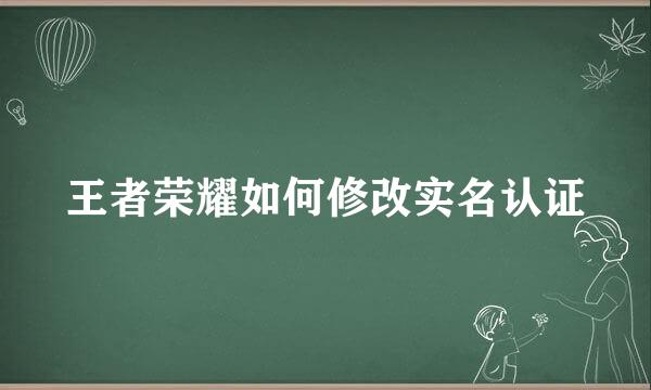 王者荣耀如何修改实名认证