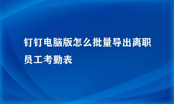 钉钉电脑版怎么批量导出离职员工考勤表