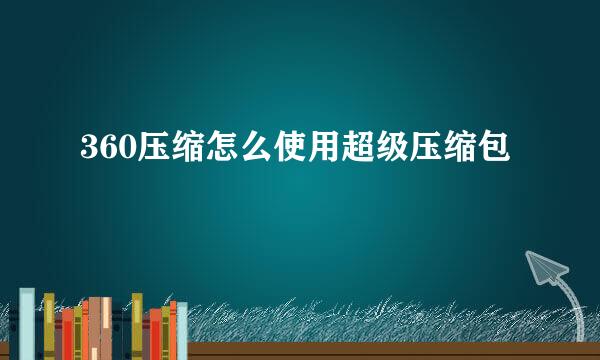 360压缩怎么使用超级压缩包