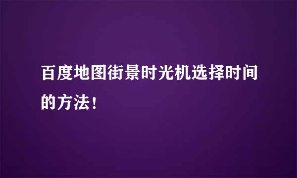 百度地图街景时光机选择时间的方法！