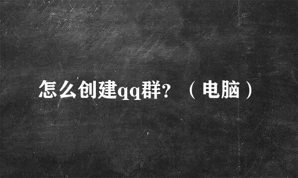 怎么创建qq群？（电脑）