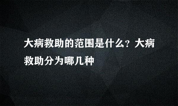 大病救助的范围是什么？大病救助分为哪几种