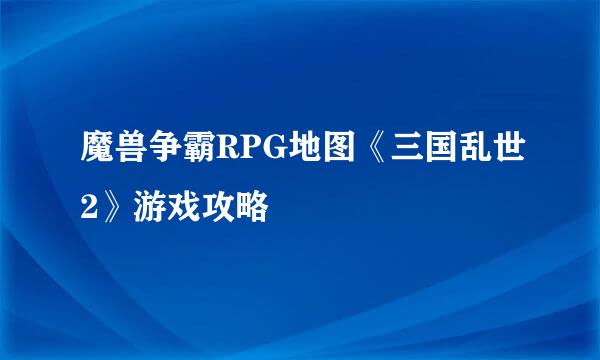 魔兽争霸RPG地图《三国乱世2》游戏攻略