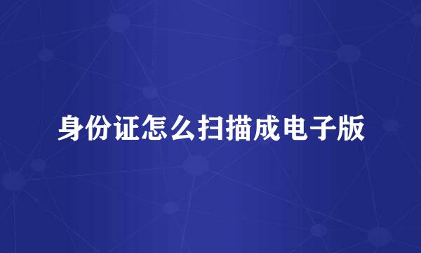 身份证怎么扫描成电子版