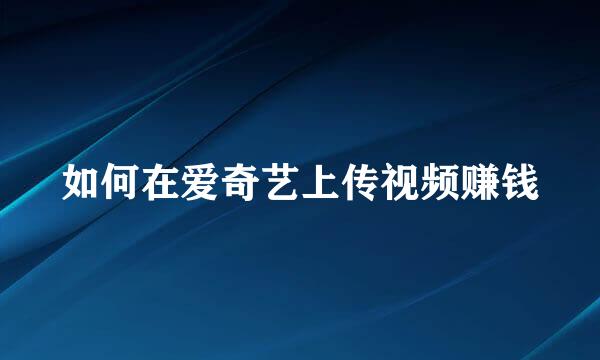 如何在爱奇艺上传视频赚钱