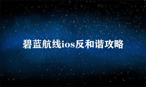 碧蓝航线ios反和谐攻略