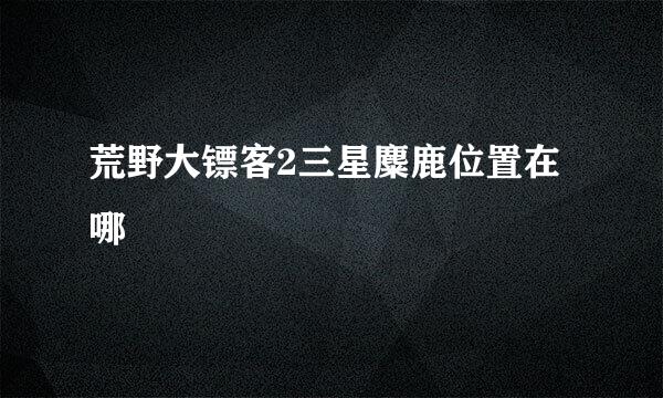 荒野大镖客2三星麋鹿位置在哪
