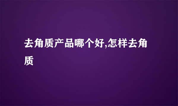 去角质产品哪个好,怎样去角质