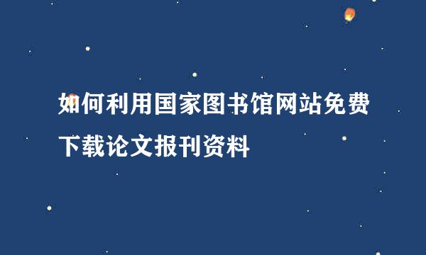 如何利用国家图书馆网站免费下载论文报刊资料