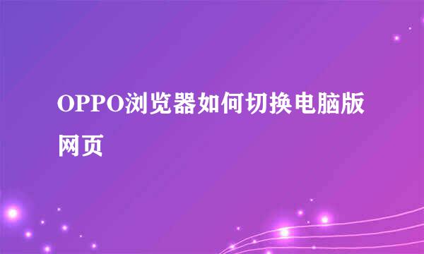 OPPO浏览器如何切换电脑版网页