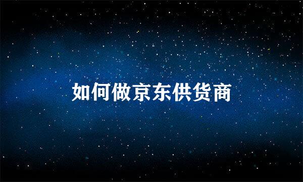 如何做京东供货商