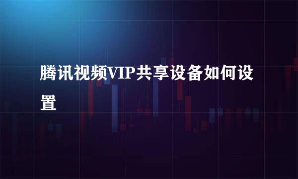 腾讯视频VIP共享设备如何设置