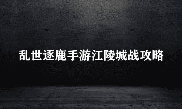 乱世逐鹿手游江陵城战攻略
