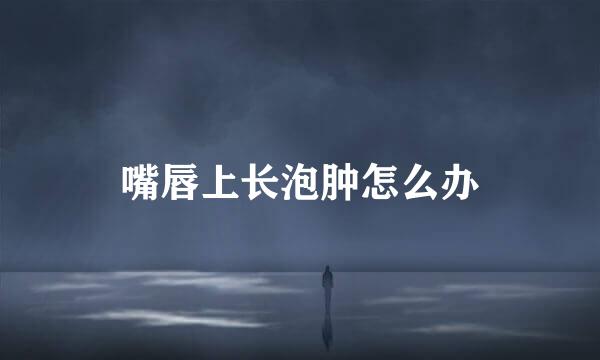 嘴唇上长泡肿怎么办