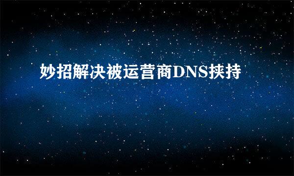 妙招解决被运营商DNS挟持