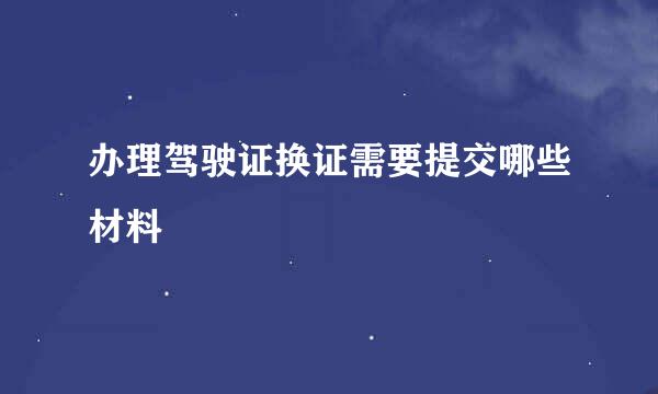 办理驾驶证换证需要提交哪些材料