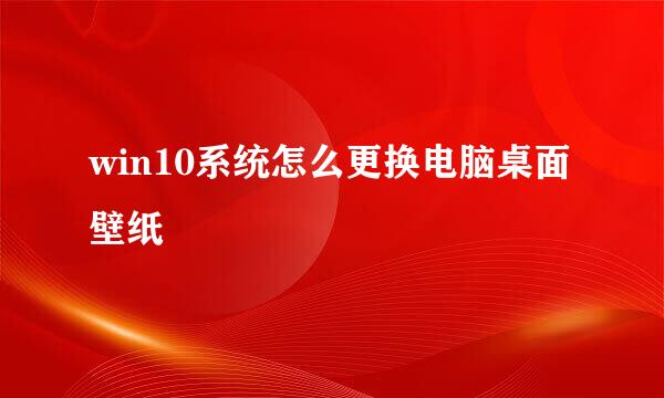 win10系统怎么更换电脑桌面壁纸