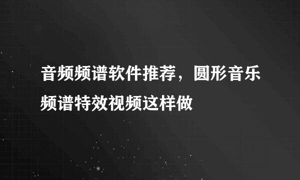 音频频谱软件推荐，圆形音乐频谱特效视频这样做