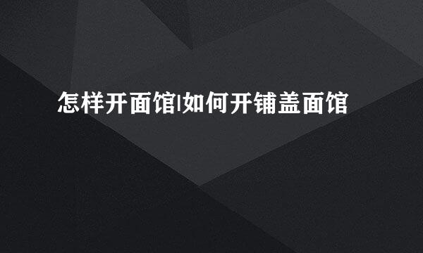 怎样开面馆|如何开铺盖面馆