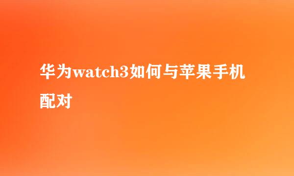 华为watch3如何与苹果手机配对
