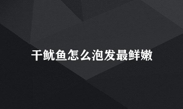 干鱿鱼怎么泡发最鲜嫩