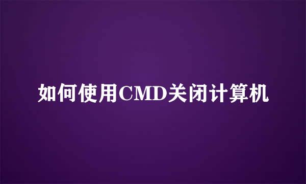 如何使用CMD关闭计算机