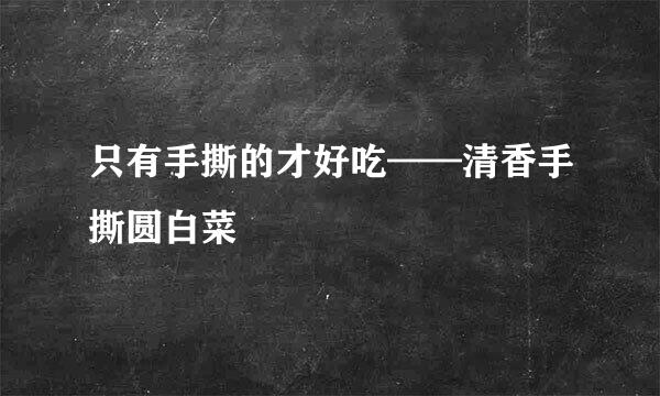 只有手撕的才好吃——清香手撕圆白菜