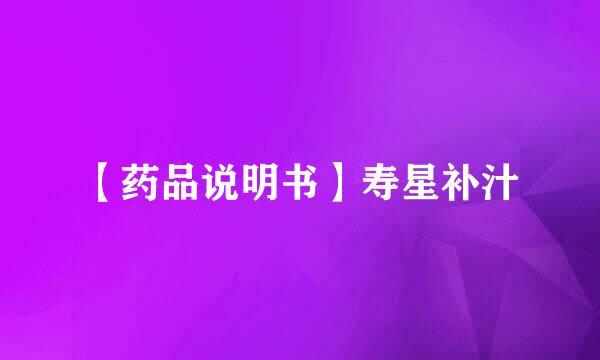 【药品说明书】寿星补汁