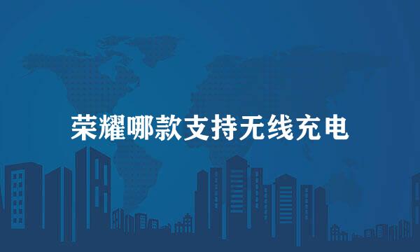荣耀哪款支持无线充电