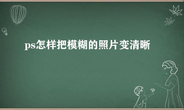 ps怎样把模糊的照片变清晰