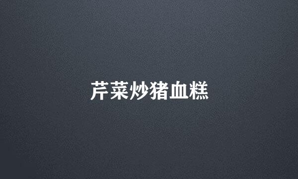 芹菜炒猪血糕
