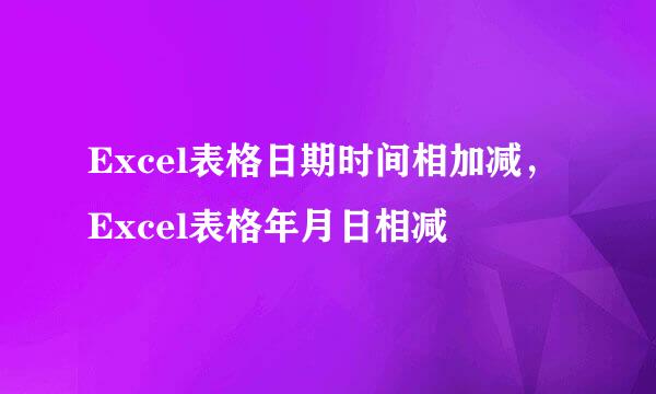 Excel表格日期时间相加减，Excel表格年月日相减