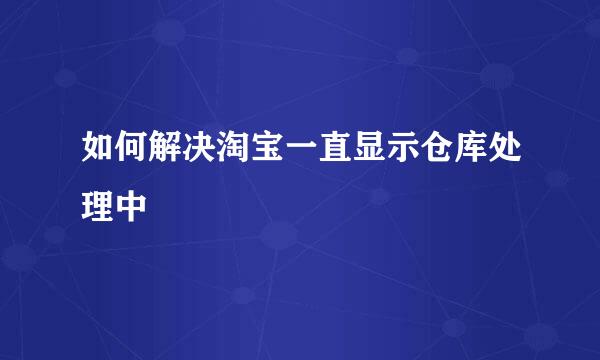 如何解决淘宝一直显示仓库处理中