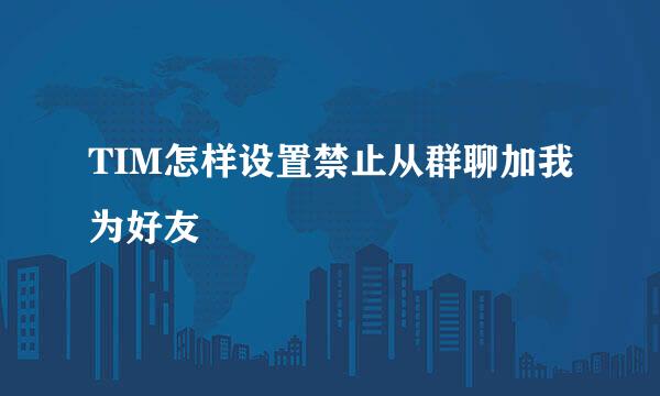 TIM怎样设置禁止从群聊加我为好友