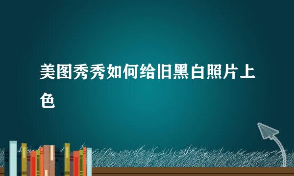 美图秀秀如何给旧黑白照片上色