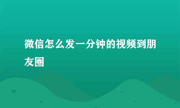 微信怎么发一分钟的视频到朋友圈