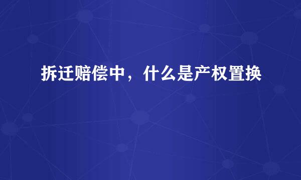 拆迁赔偿中，什么是产权置换