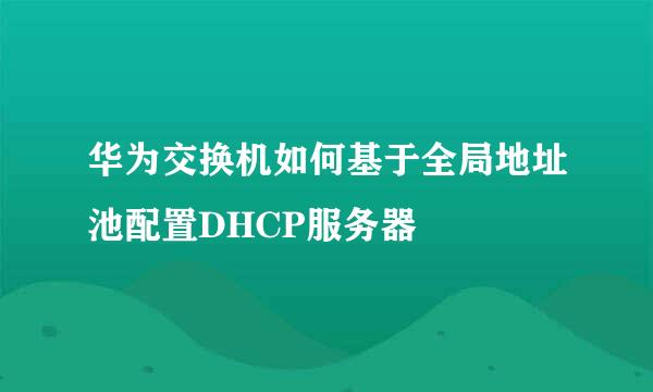 华为交换机如何基于全局地址池配置DHCP服务器