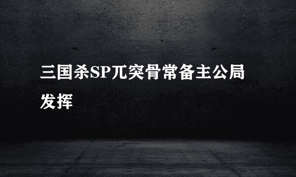 三国杀SP兀突骨常备主公局发挥