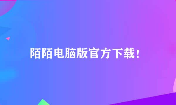 陌陌电脑版官方下载！