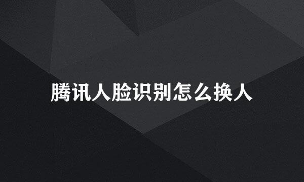 腾讯人脸识别怎么换人