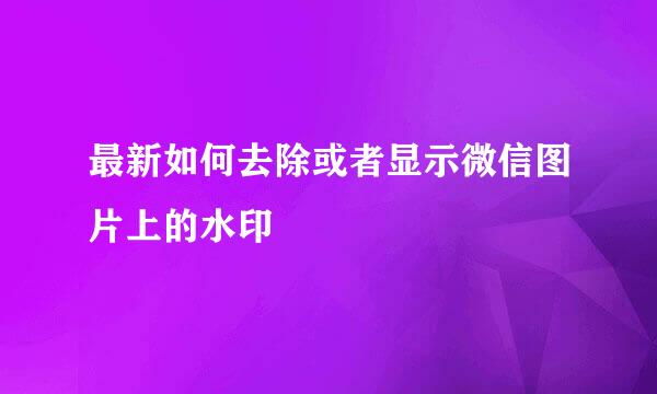 最新如何去除或者显示微信图片上的水印