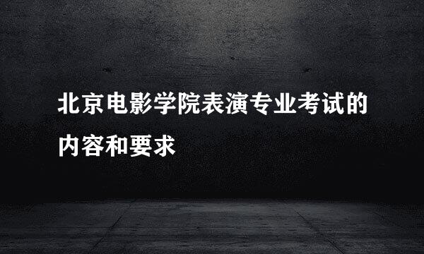北京电影学院表演专业考试的内容和要求