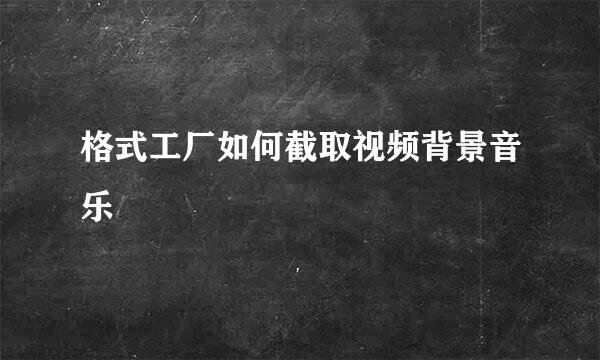 格式工厂如何截取视频背景音乐