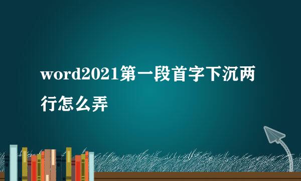 word2021第一段首字下沉两行怎么弄