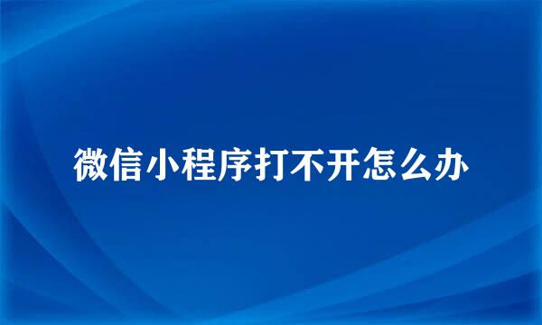 微信小程序打不开怎么办