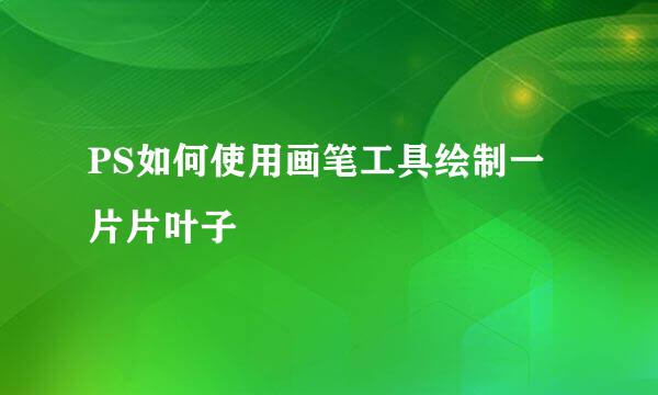 PS如何使用画笔工具绘制一片片叶子