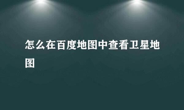 怎么在百度地图中查看卫星地图